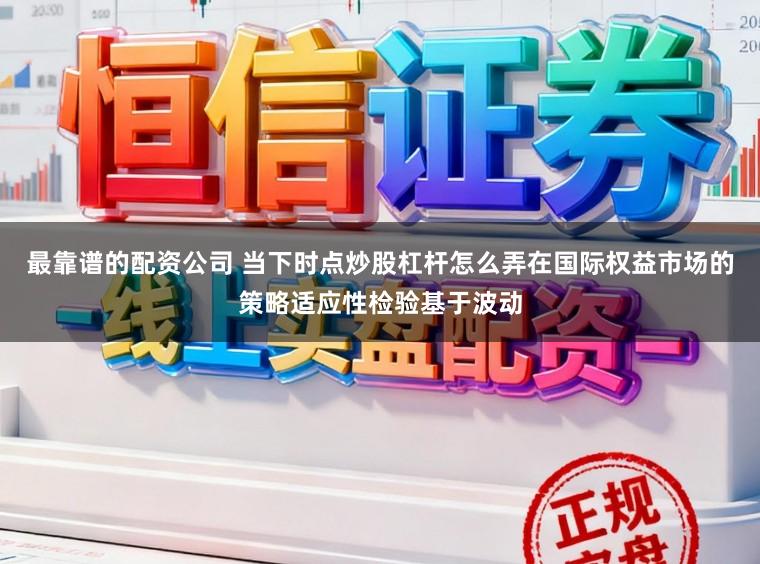 最靠谱的配资公司 当下时点炒股杠杆怎么弄在国际权益市场的策略适应性检验基于波动