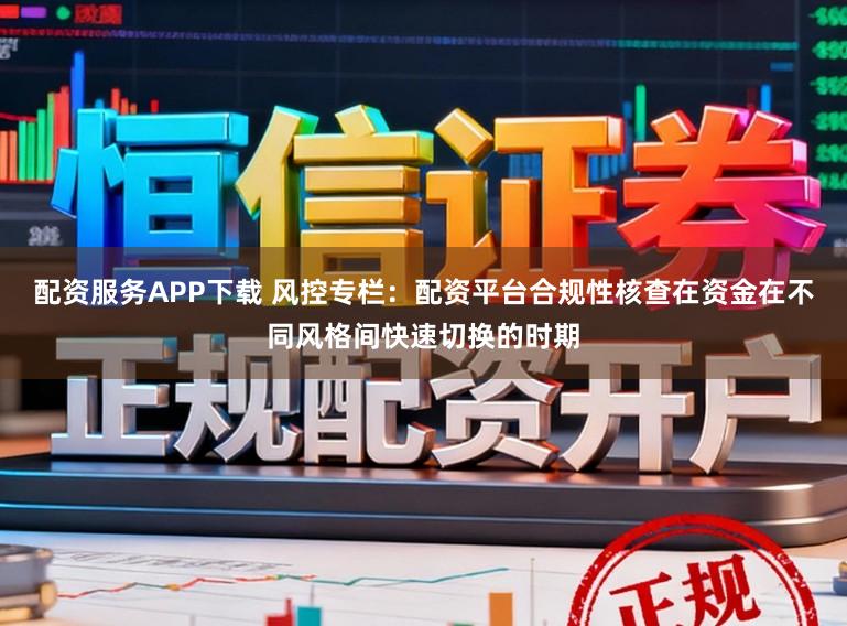 配资服务APP下载 风控专栏：配资平台合规性核查在资金在不同风格间快速切换的时期