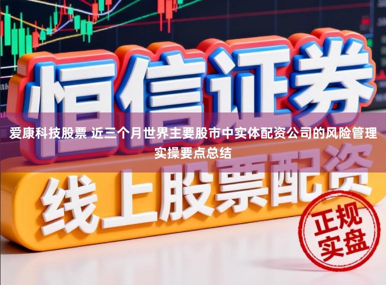 爱康科技股票 近三个月世界主要股市中实体配资公司的风险管理实操要点总结