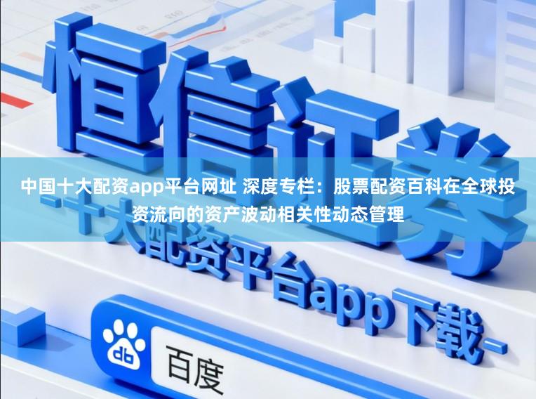 中国十大配资app平台网址 深度专栏：股票配资百科在全球投资流向的资产波动相关性动态管理