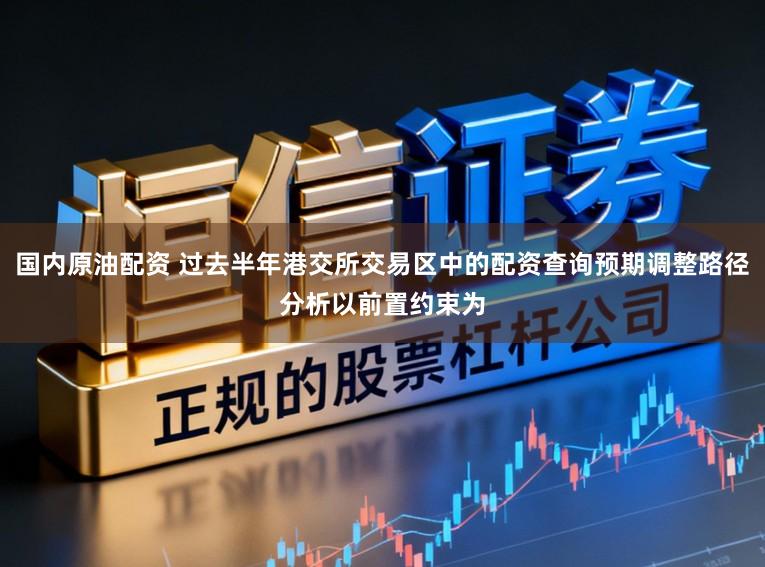 国内原油配资 过去半年港交所交易区中的配资查询预期调整路径分析以前置约束为