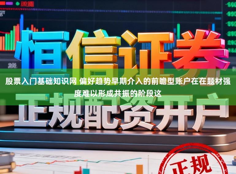 股票入门基础知识网 偏好趋势早期介入的前瞻型账户在在题材强度难以形成共振的阶段这