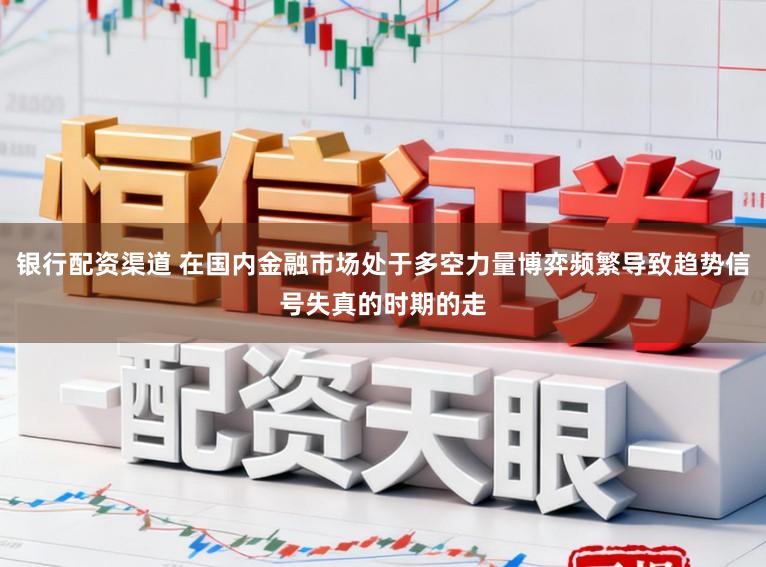 银行配资渠道 在国内金融市场处于多空力量博弈频繁导致趋势信号失真的时期的走