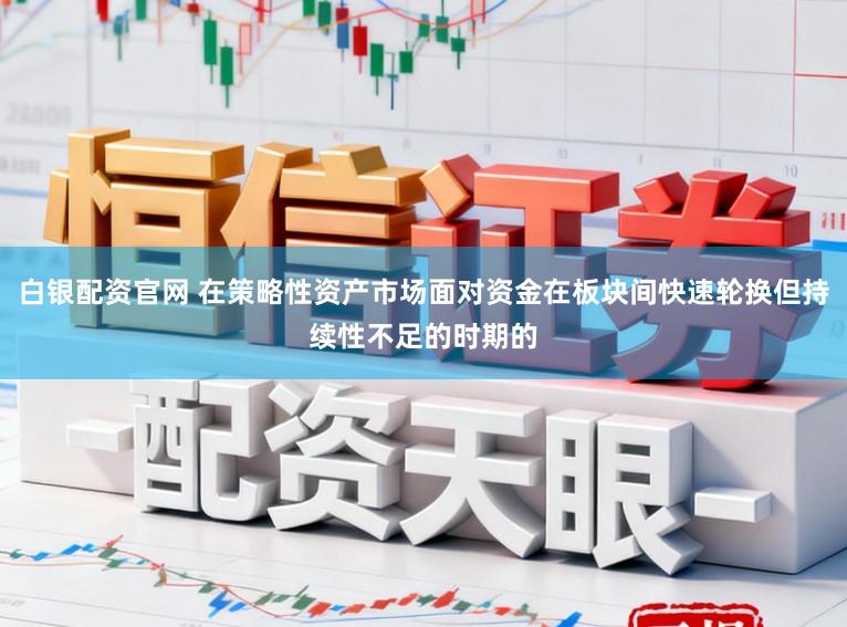 白银配资官网 在策略性资产市场面对资金在板块间快速轮换但持续性不足的时期的