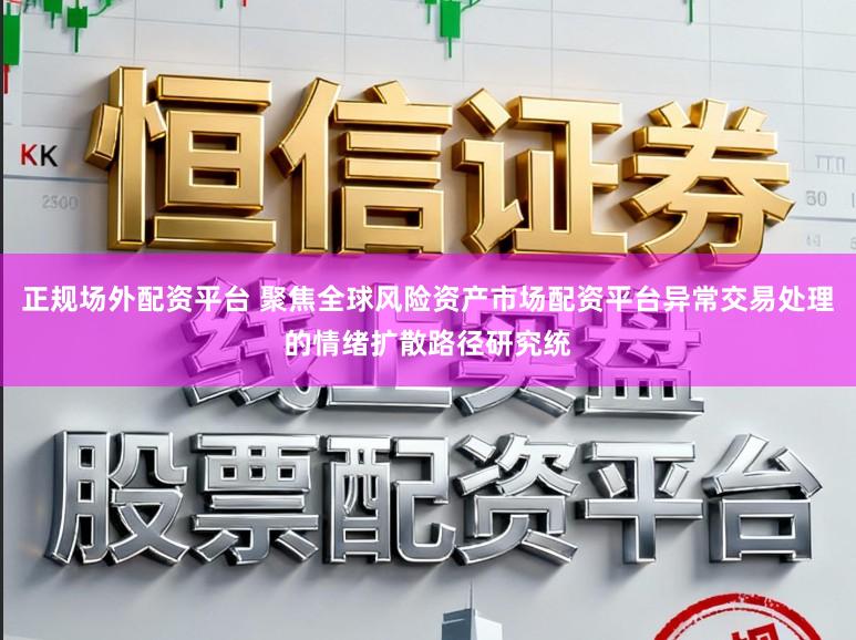 正规场外配资平台 聚焦全球风险资产市场配资平台异常交易处理的情绪扩散路径研究统