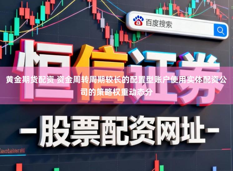 黄金期货配资 资金周转周期较长的配置型账户使用实体配资公司的策略权重动态分
