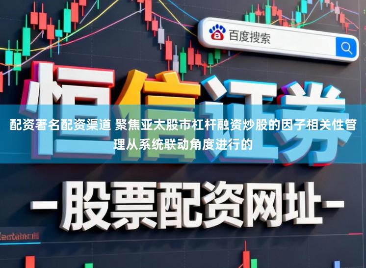 配资著名配资渠道 聚焦亚太股市杠杆融资炒股的因子相关性管理从系统联动角度进行的