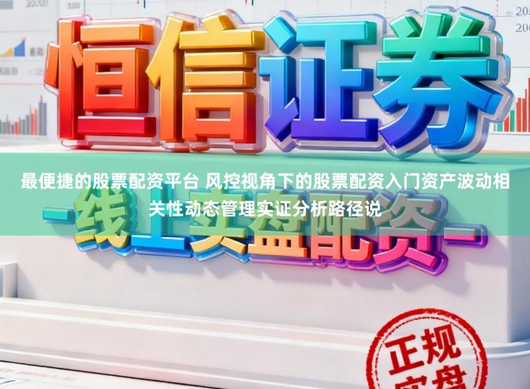 最便捷的股票配资平台 风控视角下的股票配资入门资产波动相关性动态管理实证分析路径说