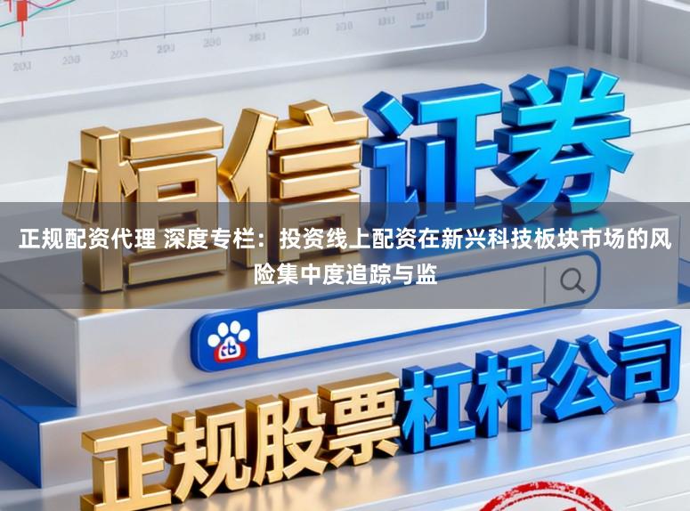 正规配资代理 深度专栏：投资线上配资在新兴科技板块市场的风险集中度追踪与监