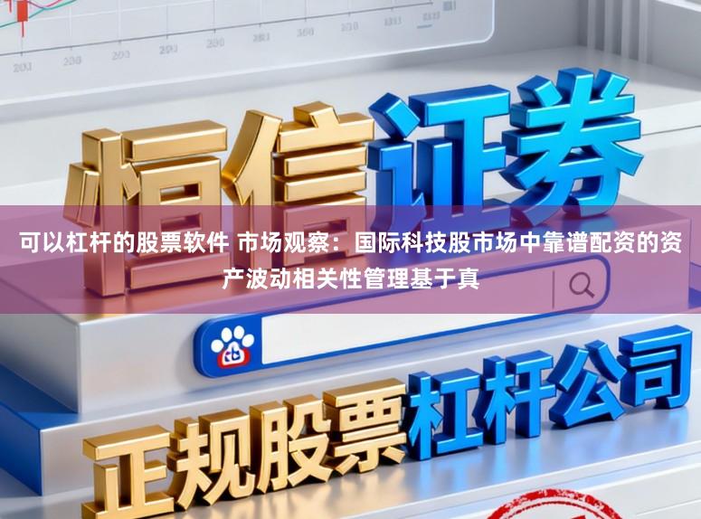 可以杠杆的股票软件 市场观察：国际科技股市场中靠谱配资的资产波动相关性管理基于真