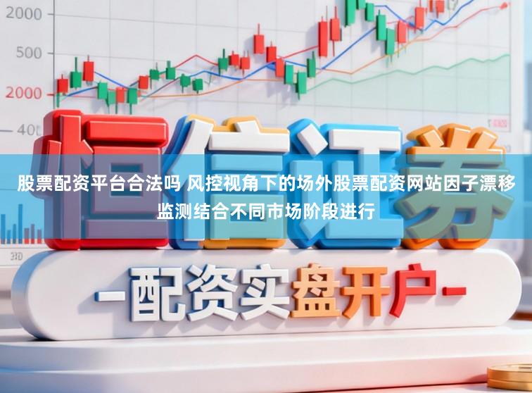 股票配资平台合法吗 风控视角下的场外股票配资网站因子漂移监测结合不同市场阶段进行