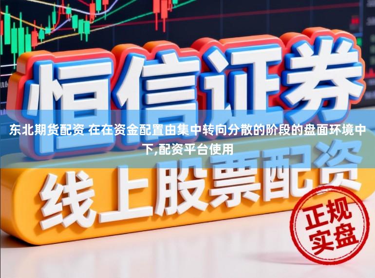 东北期货配资 在在资金配置由集中转向分散的阶段的盘面环境中下,配资平台使用
