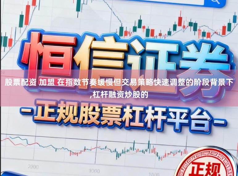 股票配资 加盟 在指数节奏缓慢但交易策略快速调整的阶段背景下,杠杆融资炒股的
