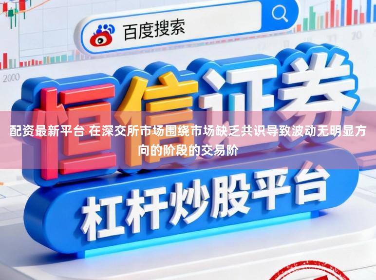 配资最新平台 在深交所市场围绕市场缺乏共识导致波动无明显方向的阶段的交易阶