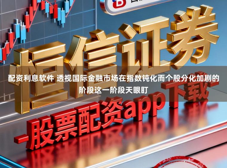 配资利息软件 透视国际金融市场在指数钝化而个股分化加剧的阶段这一阶段天眼盯