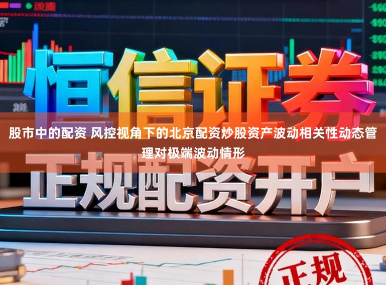 股市中的配资 风控视角下的北京配资炒股资产波动相关性动态管理对极端波动情形