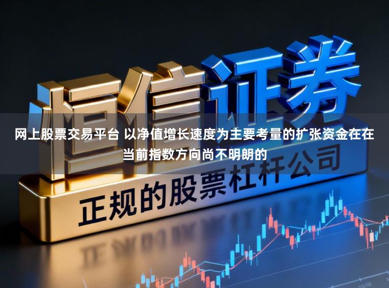 网上股票交易平台 以净值增长速度为主要考量的扩张资金在在当前指数方向尚不明朗的