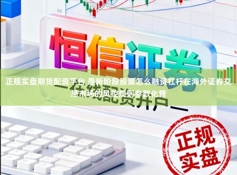 正规实盘期货配资平台 最新阶段股票怎么融资杠杆在海外证券交易市场的风控规则参数化管