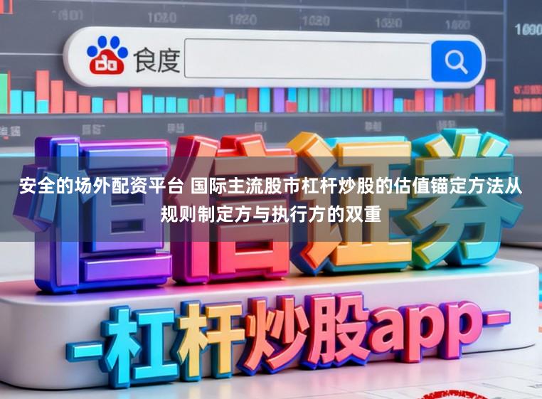 安全的场外配资平台 国际主流股市杠杆炒股的估值锚定方法从规则制定方与执行方的双重