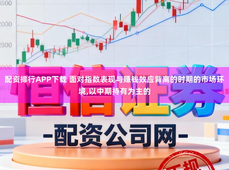 配资排行APP下载 面对指数表现与赚钱效应背离的时期的市场环境,以中期持有为主的