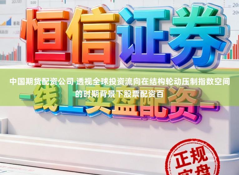 中国期货配资公司 透视全球投资流向在结构轮动压制指数空间的时期背景下股票配资百