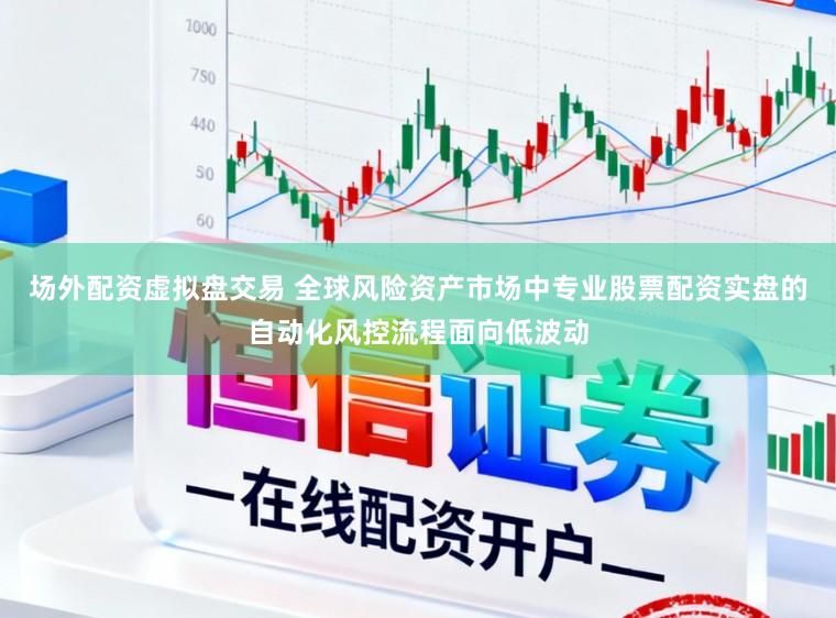 场外配资虚拟盘交易 全球风险资产市场中专业股票配资实盘的自动化风控流程面向低波动