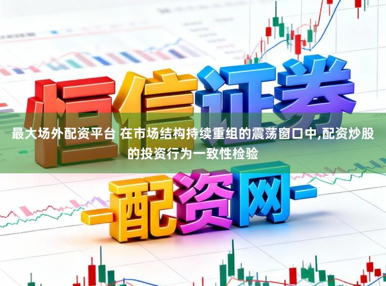 最大场外配资平台 在市场结构持续重组的震荡窗口中,配资炒股的投资行为一致性检验