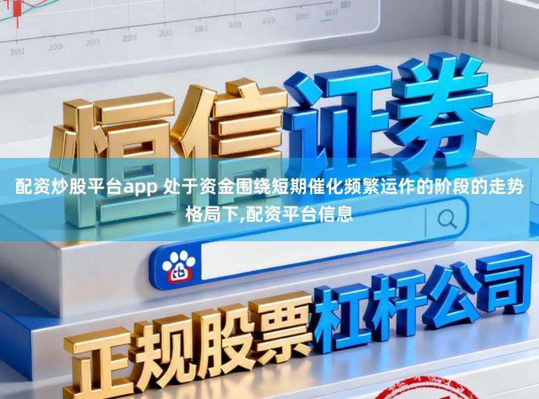 配资炒股平台app 处于资金围绕短期催化频繁运作的阶段的走势格局下,配资平台信息