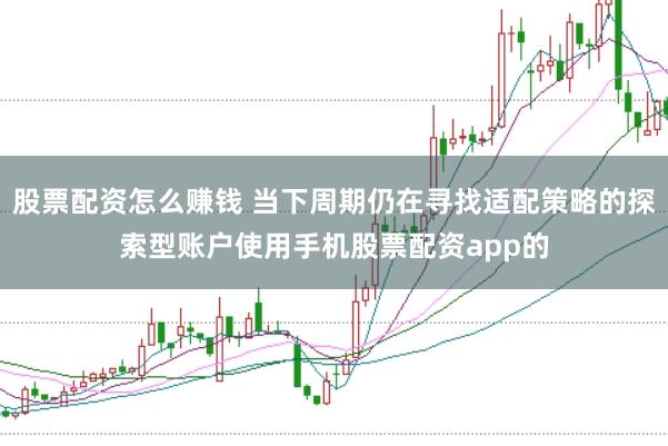 股票配资怎么赚钱 当下周期仍在寻找适配策略的探索型账户使用手机股票配资app的