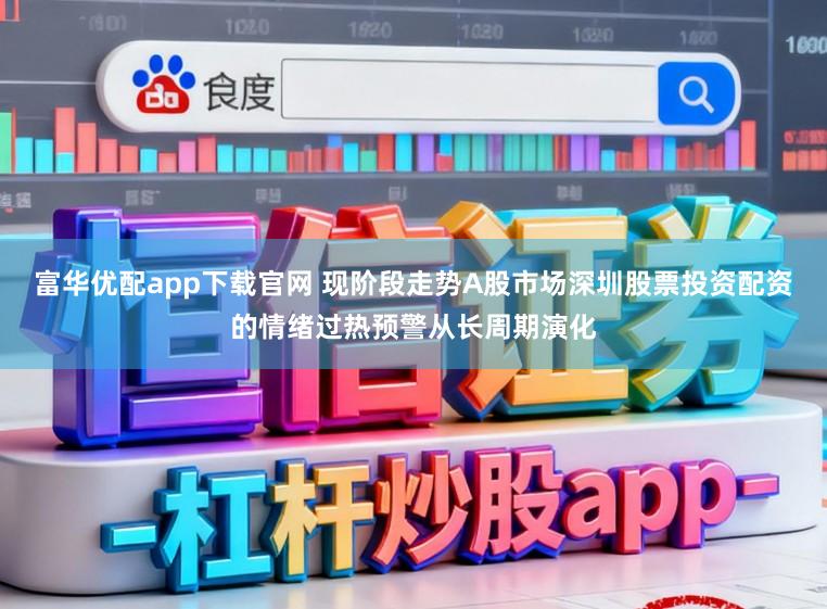 富华优配app下载官网 现阶段走势A股市场深圳股票投资配资的情绪过热预警从长周期演化