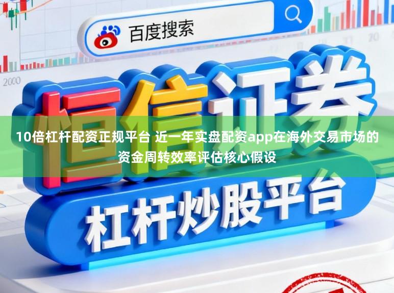 10倍杠杆配资正规平台 近一年实盘配资app在海外交易市场的资金周转效率评估核心假设