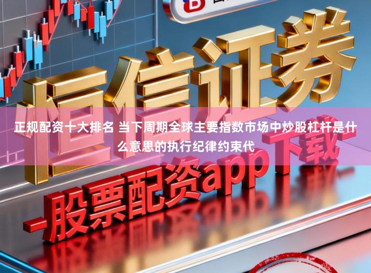 正规配资十大排名 当下周期全球主要指数市场中炒股杠杆是什么意思的执行纪律约束代
