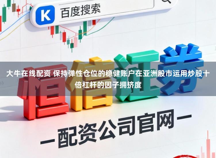 大牛在线配资 保持弹性仓位的稳健账户在亚洲股市运用炒股十倍杠杆的因子拥挤度