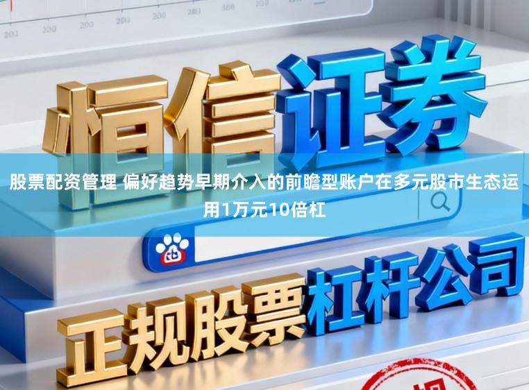股票配资管理 偏好趋势早期介入的前瞻型账户在多元股市生态运用1万元10倍杠