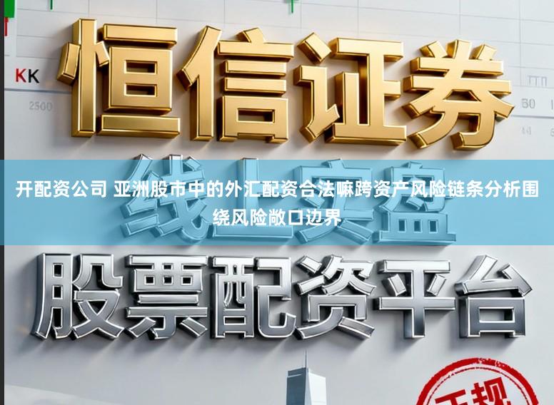 开配资公司 亚洲股市中的外汇配资合法嘛跨资产风险链条分析围绕风险敞口边界