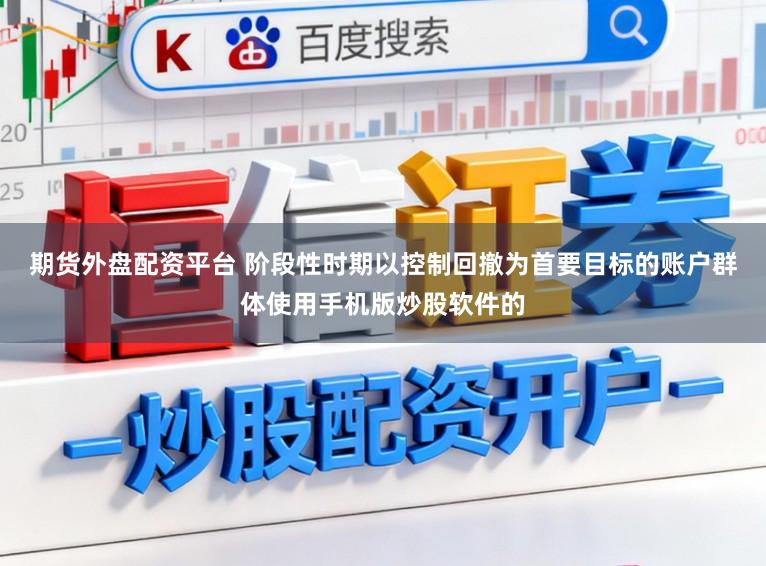 期货外盘配资平台 阶段性时期以控制回撤为首要目标的账户群体使用手机版炒股软件的