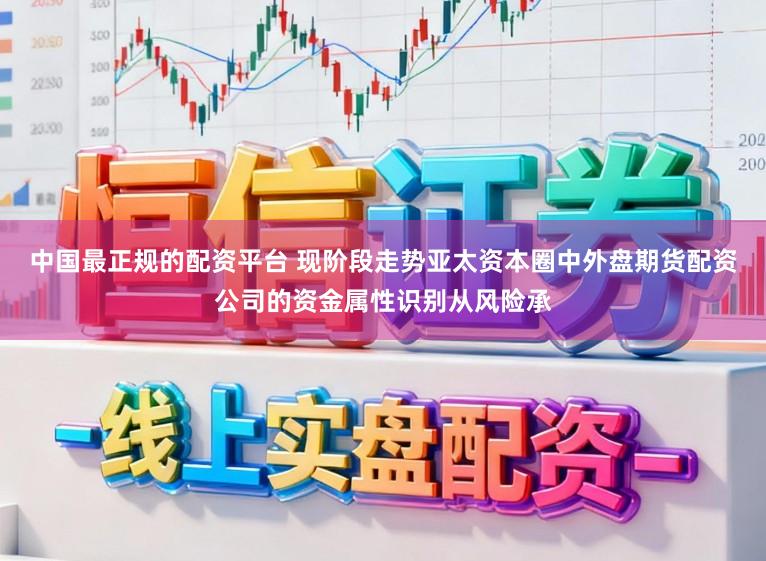 中国最正规的配资平台 现阶段走势亚太资本圈中外盘期货配资公司的资金属性识别从风险承