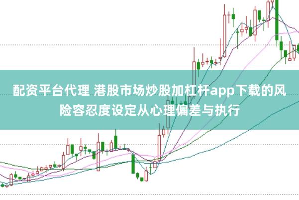 配资平台代理 港股市场炒股加杠杆app下载的风险容忍度设定从心理偏差与执行