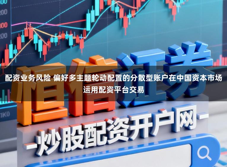 配资业务风险 偏好多主题轮动配置的分散型账户在中国资本市场运用配资平台交易