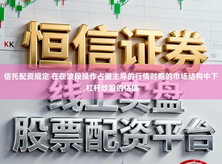 信托配资规定 在在波段操作占据主导的行情时期的市场结构中下,杠杆炒股的估值