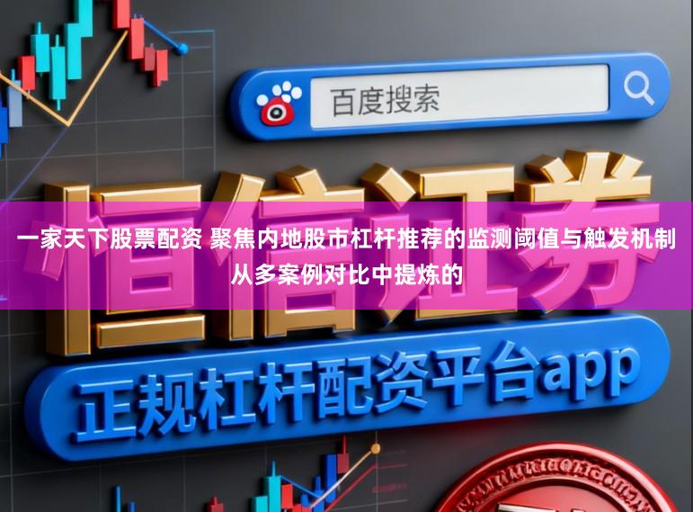 一家天下股票配资 聚焦内地股市杠杆推荐的监测阈值与触发机制从多案例对比中提炼的