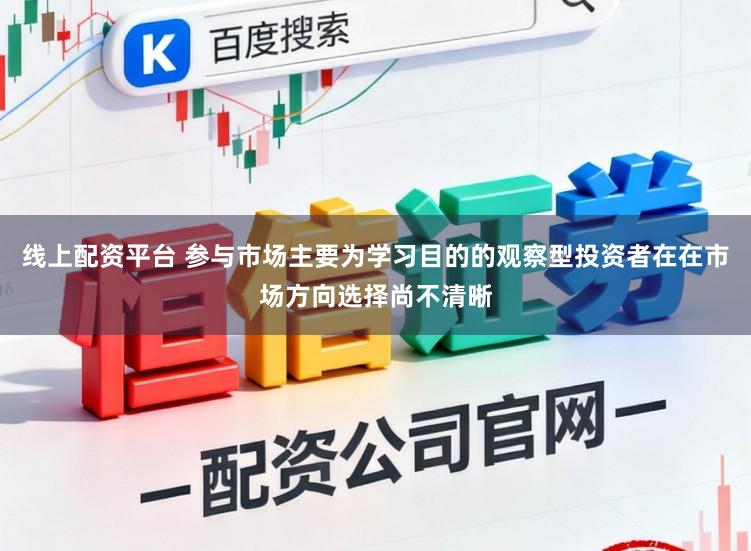 线上配资平台 参与市场主要为学习目的的观察型投资者在在市场方向选择尚不清晰