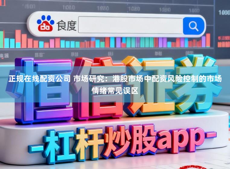正规在线配资公司 市场研究：港股市场中配资风险控制的市场情绪常见误区