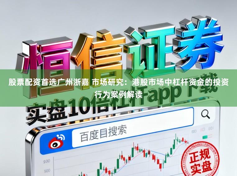 股票配资首选广州浙嘉 市场研究：港股市场中杠杆资金的投资行为案例解读
