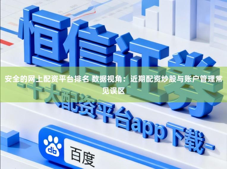 安全的网上配资平台排名 数据视角：近期配资炒股与账户管理常见误区
