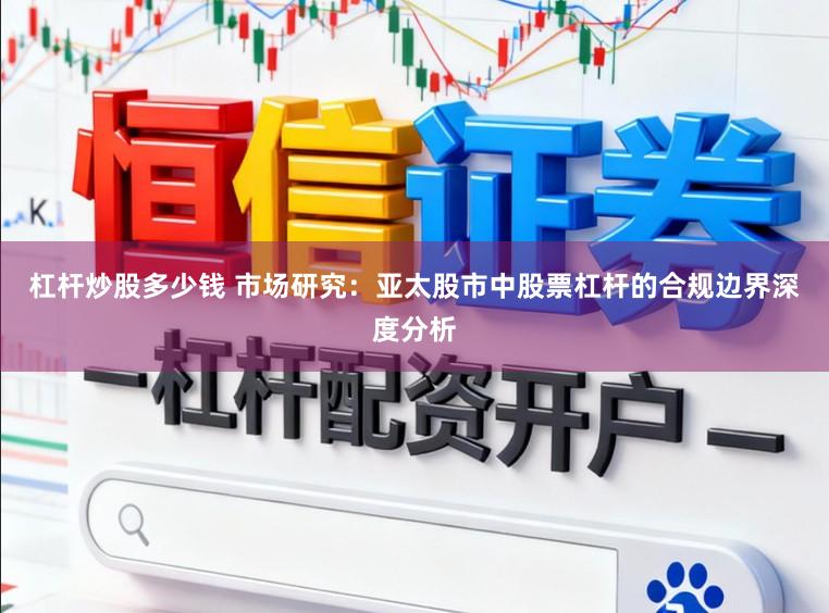 杠杆炒股多少钱 市场研究：亚太股市中股票杠杆的合规边界深度分析