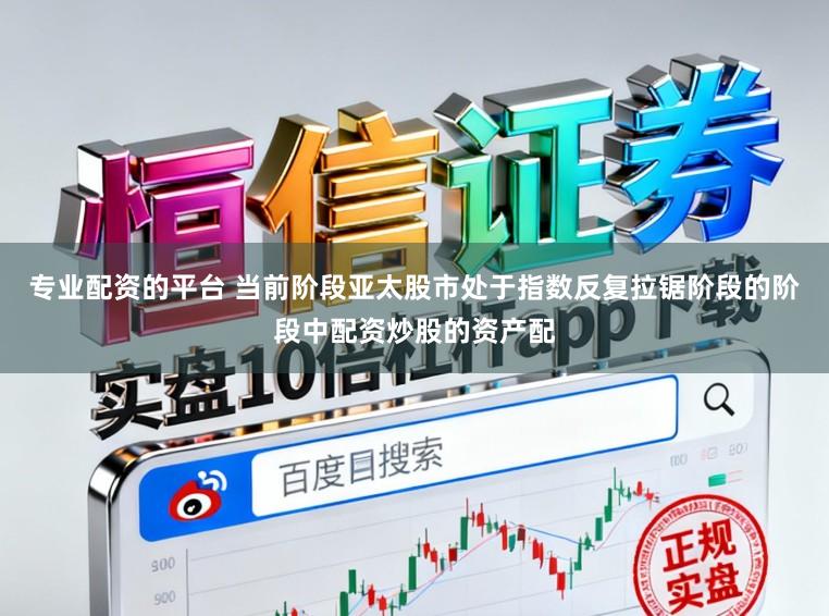 专业配资的平台 当前阶段亚太股市处于指数反复拉锯阶段的阶段中配资炒股的资产配