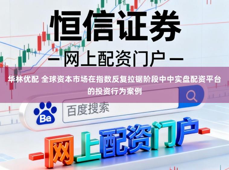 华林优配 全球资本市场在指数反复拉锯阶段中中实盘配资平台的投资行为案例