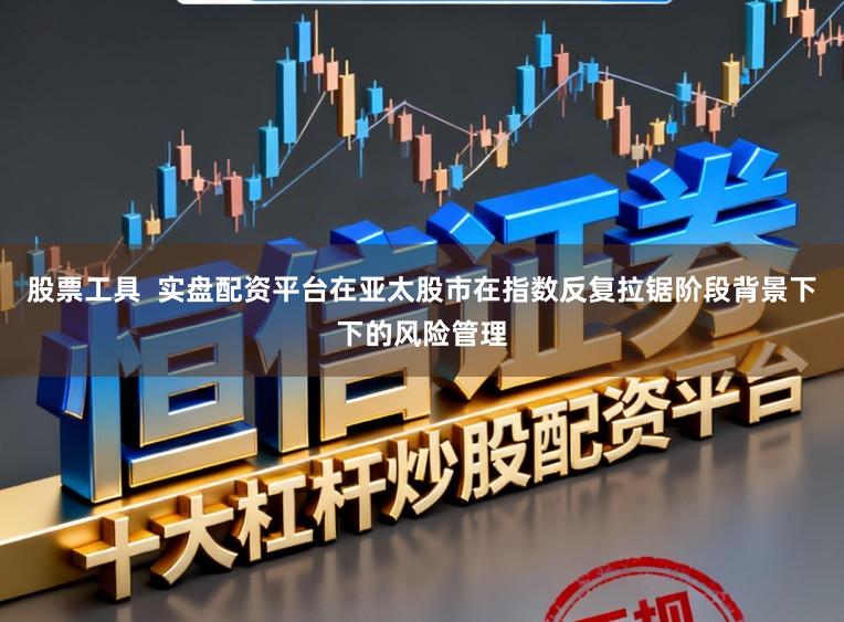 股票工具  实盘配资平台在亚太股市在指数反复拉锯阶段背景下下的风险管理