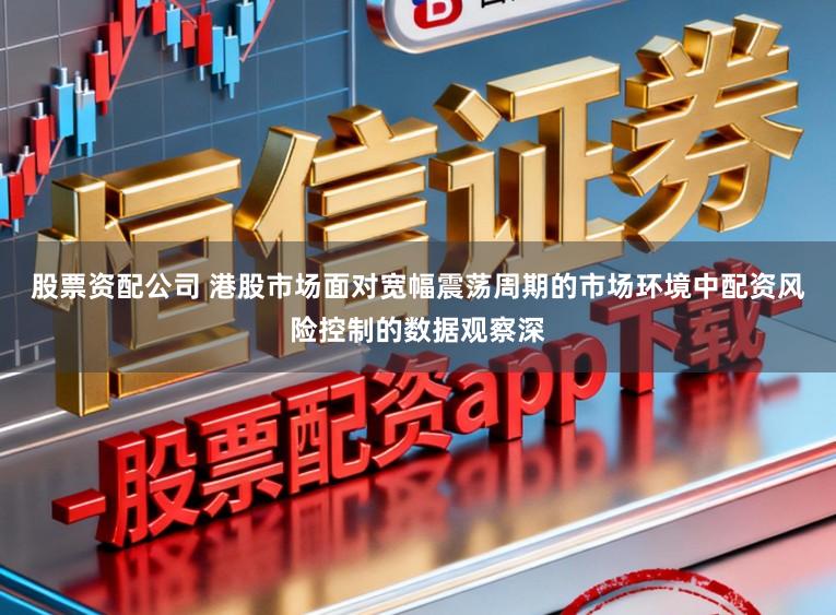 股票资配公司 港股市场面对宽幅震荡周期的市场环境中配资风险控制的数据观察深